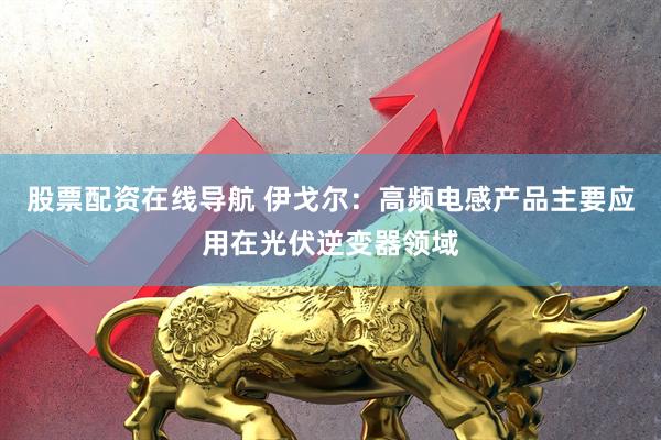 股票配资在线导航 伊戈尔：高频电感产品主要应用在光伏逆变器领域
