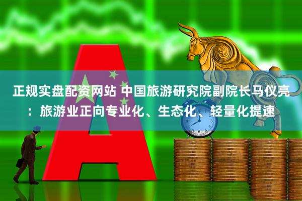 正规实盘配资网站 中国旅游研究院副院长马仪亮：旅游业正向专业化、生态化、轻量化提速