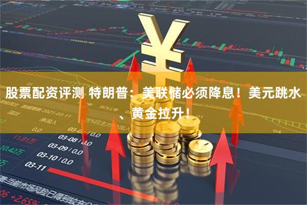股票配资评测 特朗普：美联储必须降息！美元跳水、黄金拉升！