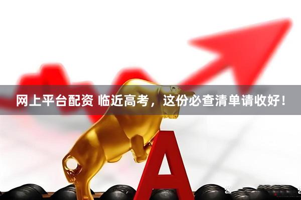 网上平台配资 临近高考，这份必查清单请收好！