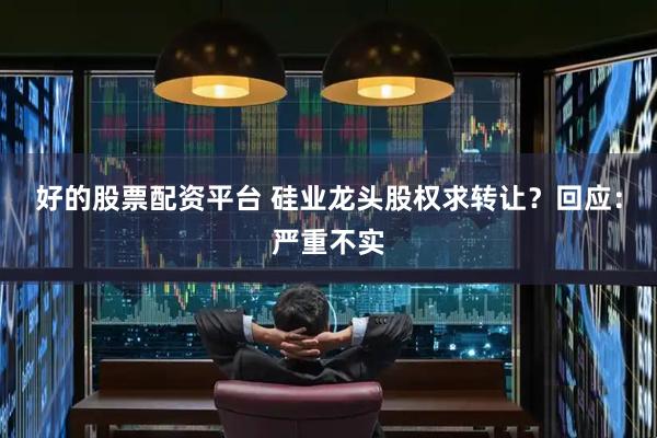 好的股票配资平台 硅业龙头股权求转让？回应：严重不实