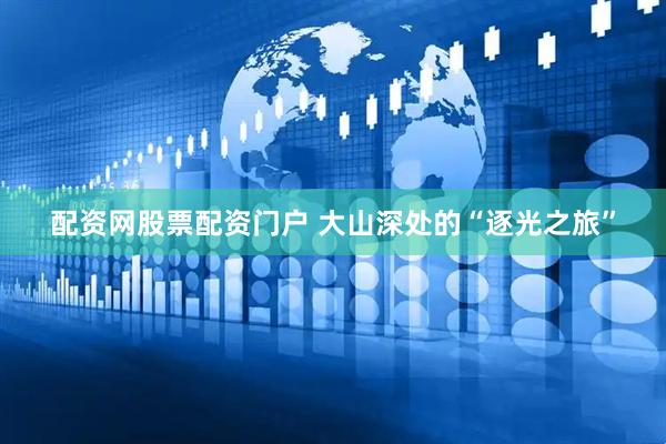 配资网股票配资门户 大山深处的“逐光之旅”