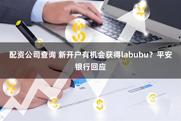 配资公司查询 新开户有机会获得labubu？平安银行回应