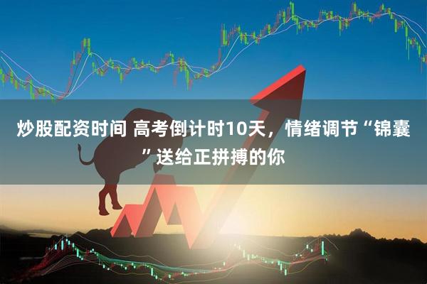 炒股配资时间 高考倒计时10天，情绪调节“锦囊”送给正拼搏的你