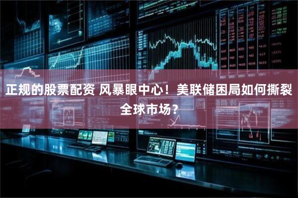 正规的股票配资 风暴眼中心！美联储困局如何撕裂全球市场？