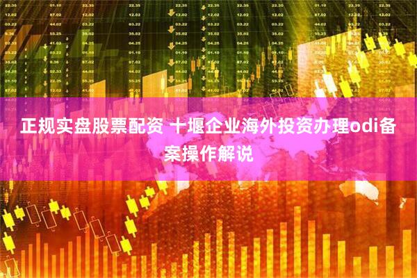 正规实盘股票配资 十堰企业海外投资办理odi备案操作解说