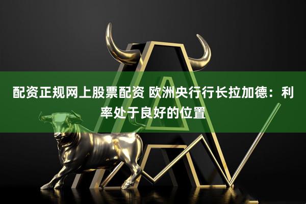 配资正规网上股票配资 欧洲央行行长拉加德：利率处于良好的位置