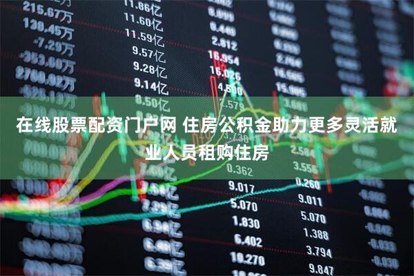 在线股票配资门户网 住房公积金助力更多灵活就业人员租购住房