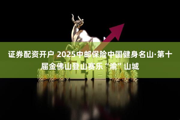 证券配资开户 2025中邮保险中国健身名山·第十届金佛山登山赛乐“渝”山城