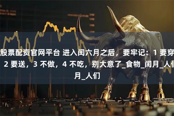 股票配资官网平台 进入闰六月之后，要牢记：1 要穿，2 要送，3 不做，4 不吃，别大意了_食物_闰月_人们