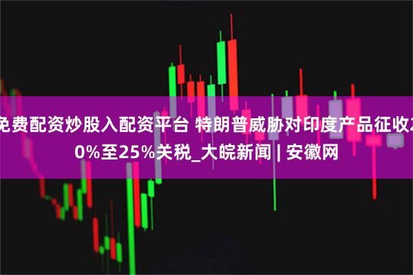 免费配资炒股入配资平台 特朗普威胁对印度产品征收20%至25%关税_大皖新闻 | 安徽网