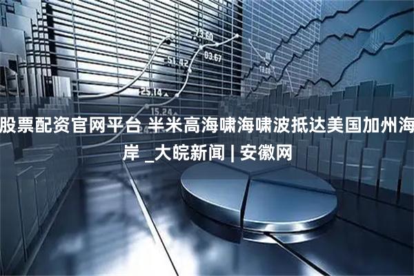 股票配资官网平台 半米高海啸海啸波抵达美国加州海岸 _大皖新闻 | 安徽网