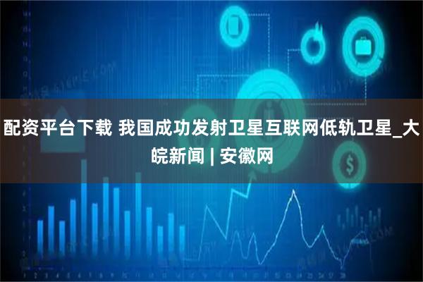 配资平台下载 我国成功发射卫星互联网低轨卫星_大皖新闻 | 安徽网