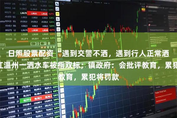 日照股票配资 “遇到交警不洒，遇到行人正常洒”？浙江温州一洒水车被指双标；镇政府：会批评教育，累犯将罚款