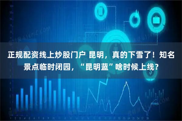 正规配资线上炒股门户 昆明，真的下雪了！知名景点临时闭园，“昆明蓝”啥时候上线？