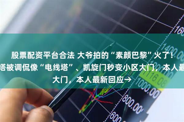 股票配资平台合法 大爷拍的“素颜巴黎”火了！埃菲尔铁塔被调侃像“电线塔”、凯旋门秒变小区大门，本人最新回应→