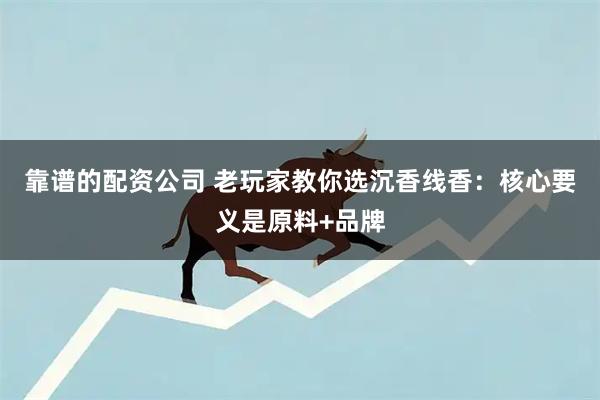 靠谱的配资公司 老玩家教你选沉香线香：核心要义是原料+品牌